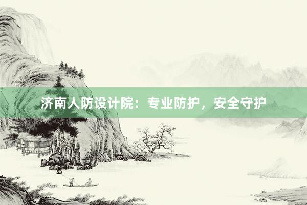 济南人防设计院：专业防护，安全守护