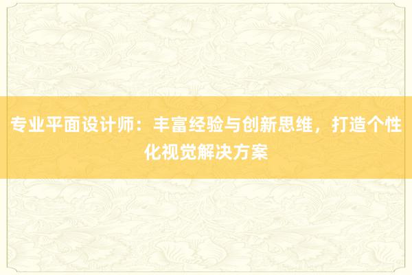 专业平面设计师：丰富经验与创新思维，打造个性化视觉解决方案