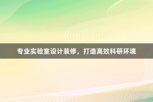 专业实验室设计装修，打造高效科研环境