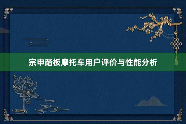 宗申踏板摩托车用户评价与性能分析